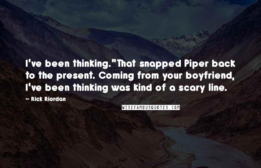 Rick Riordan Quotes: I've been thinking."That snapped Piper back to the present. Coming from your boyfriend, I've been thinking was kind of a scary line.