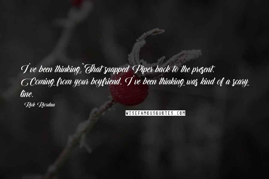 Rick Riordan Quotes: I've been thinking."That snapped Piper back to the present. Coming from your boyfriend, I've been thinking was kind of a scary line.