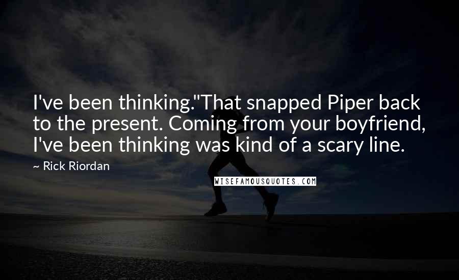 Rick Riordan Quotes: I've been thinking."That snapped Piper back to the present. Coming from your boyfriend, I've been thinking was kind of a scary line.