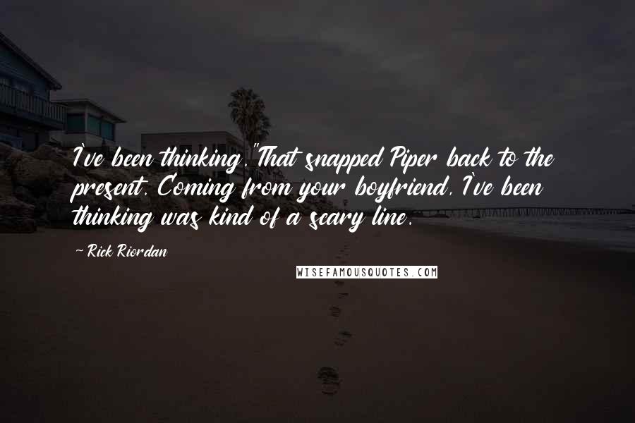 Rick Riordan Quotes: I've been thinking."That snapped Piper back to the present. Coming from your boyfriend, I've been thinking was kind of a scary line.