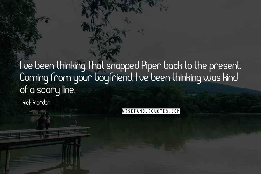 Rick Riordan Quotes: I've been thinking."That snapped Piper back to the present. Coming from your boyfriend, I've been thinking was kind of a scary line.