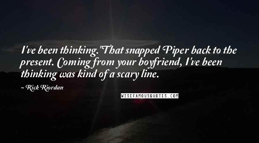 Rick Riordan Quotes: I've been thinking."That snapped Piper back to the present. Coming from your boyfriend, I've been thinking was kind of a scary line.