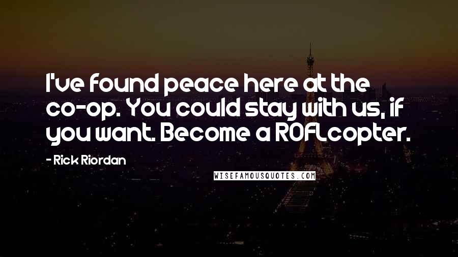 Rick Riordan Quotes: I've found peace here at the co-op. You could stay with us, if you want. Become a ROFLcopter.