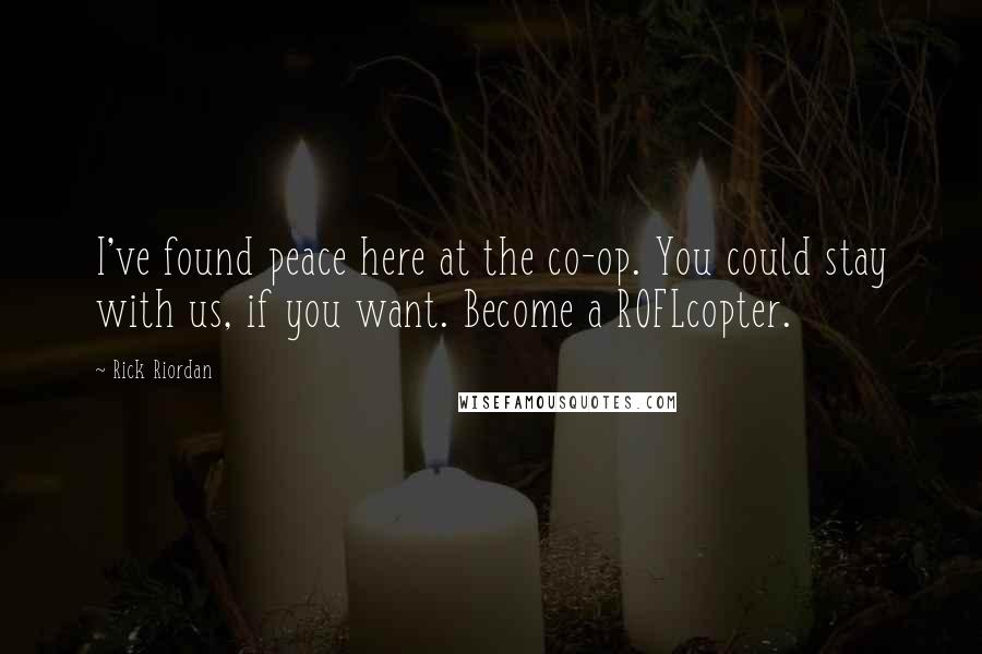 Rick Riordan Quotes: I've found peace here at the co-op. You could stay with us, if you want. Become a ROFLcopter.
