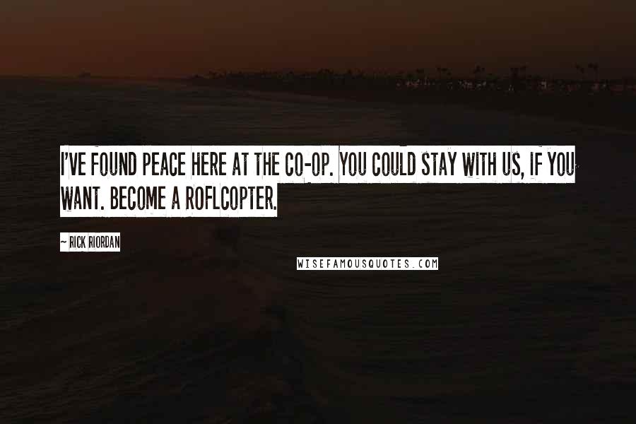 Rick Riordan Quotes: I've found peace here at the co-op. You could stay with us, if you want. Become a ROFLcopter.