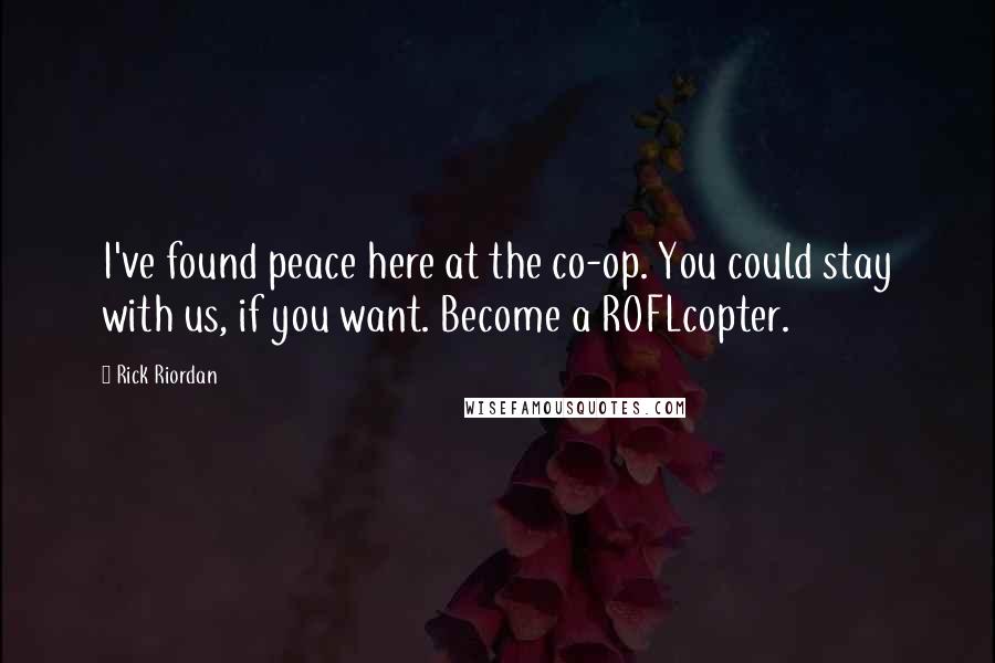 Rick Riordan Quotes: I've found peace here at the co-op. You could stay with us, if you want. Become a ROFLcopter.