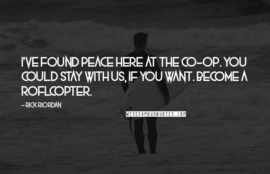 Rick Riordan Quotes: I've found peace here at the co-op. You could stay with us, if you want. Become a ROFLcopter.