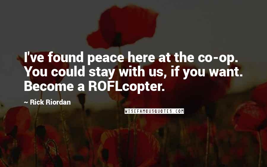 Rick Riordan Quotes: I've found peace here at the co-op. You could stay with us, if you want. Become a ROFLcopter.