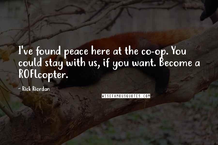 Rick Riordan Quotes: I've found peace here at the co-op. You could stay with us, if you want. Become a ROFLcopter.