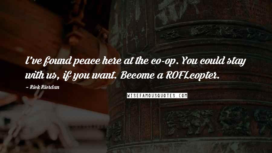 Rick Riordan Quotes: I've found peace here at the co-op. You could stay with us, if you want. Become a ROFLcopter.