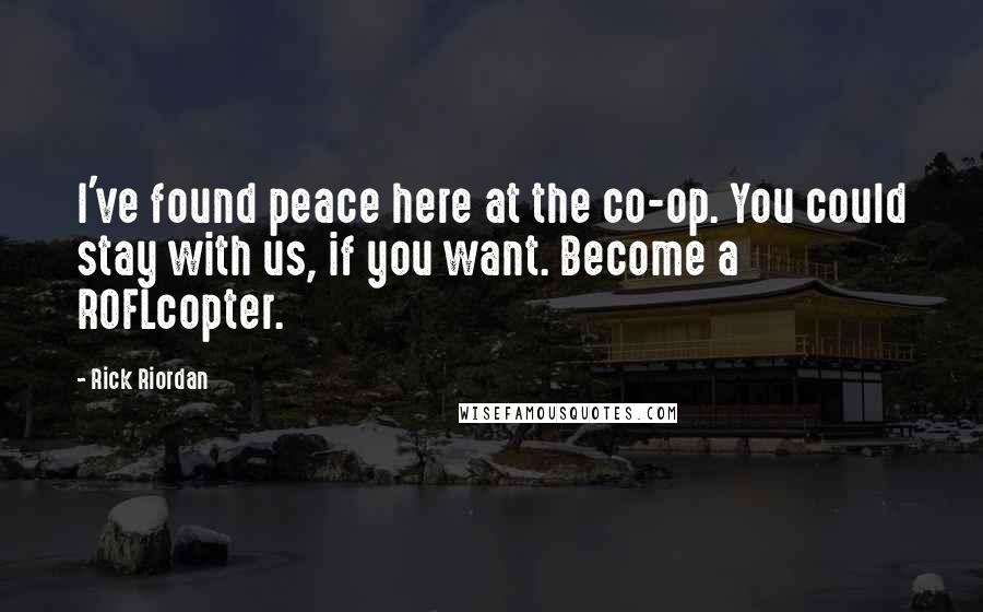 Rick Riordan Quotes: I've found peace here at the co-op. You could stay with us, if you want. Become a ROFLcopter.