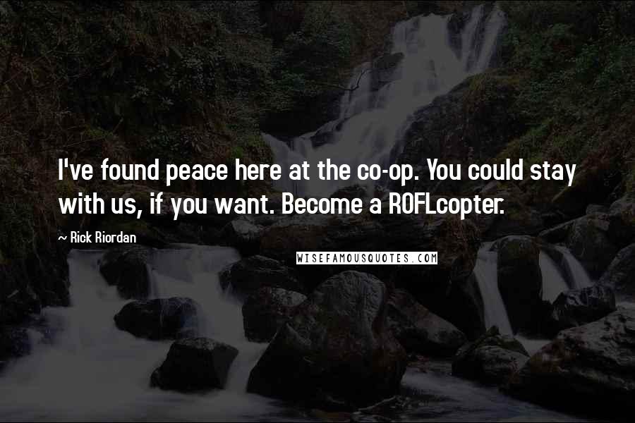 Rick Riordan Quotes: I've found peace here at the co-op. You could stay with us, if you want. Become a ROFLcopter.