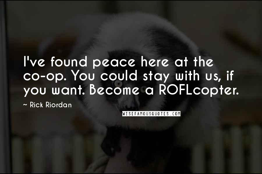 Rick Riordan Quotes: I've found peace here at the co-op. You could stay with us, if you want. Become a ROFLcopter.