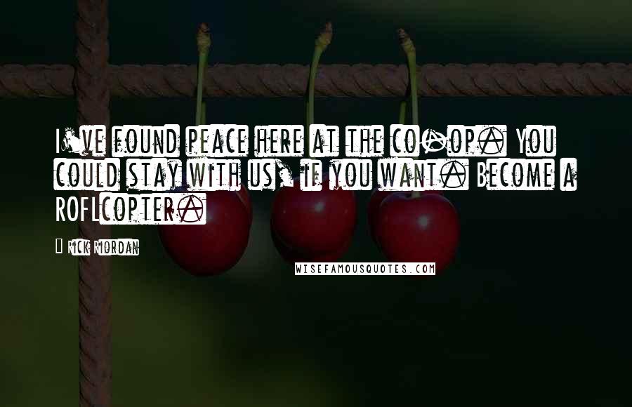 Rick Riordan Quotes: I've found peace here at the co-op. You could stay with us, if you want. Become a ROFLcopter.