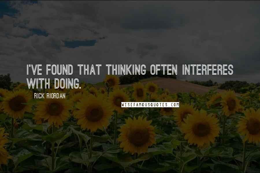 Rick Riordan Quotes: I've found that thinking often interferes with doing.
