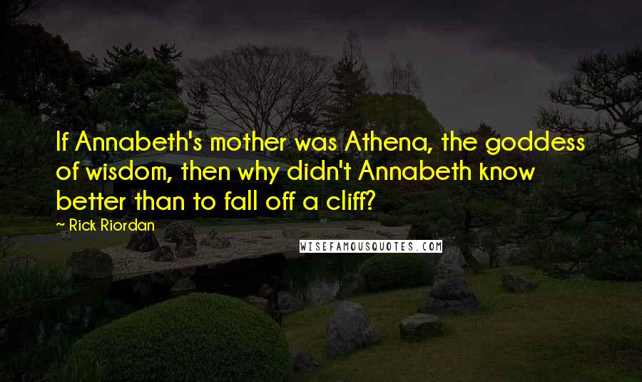 Rick Riordan Quotes: If Annabeth's mother was Athena, the goddess of wisdom, then why didn't Annabeth know better than to fall off a cliff?