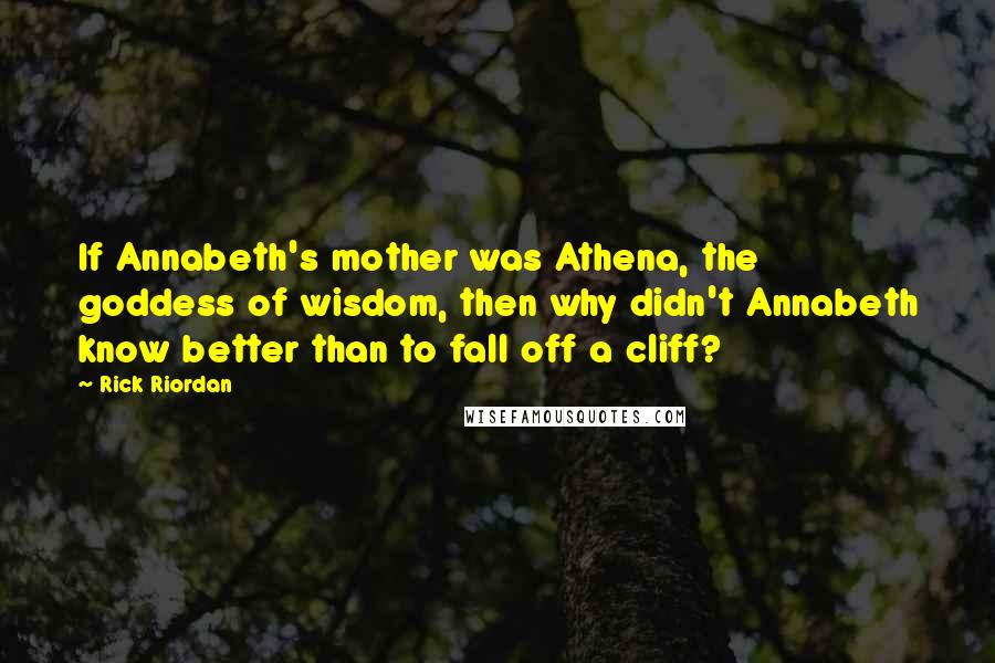 Rick Riordan Quotes: If Annabeth's mother was Athena, the goddess of wisdom, then why didn't Annabeth know better than to fall off a cliff?