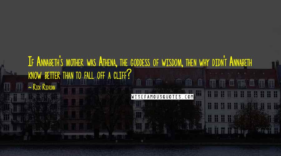 Rick Riordan Quotes: If Annabeth's mother was Athena, the goddess of wisdom, then why didn't Annabeth know better than to fall off a cliff?