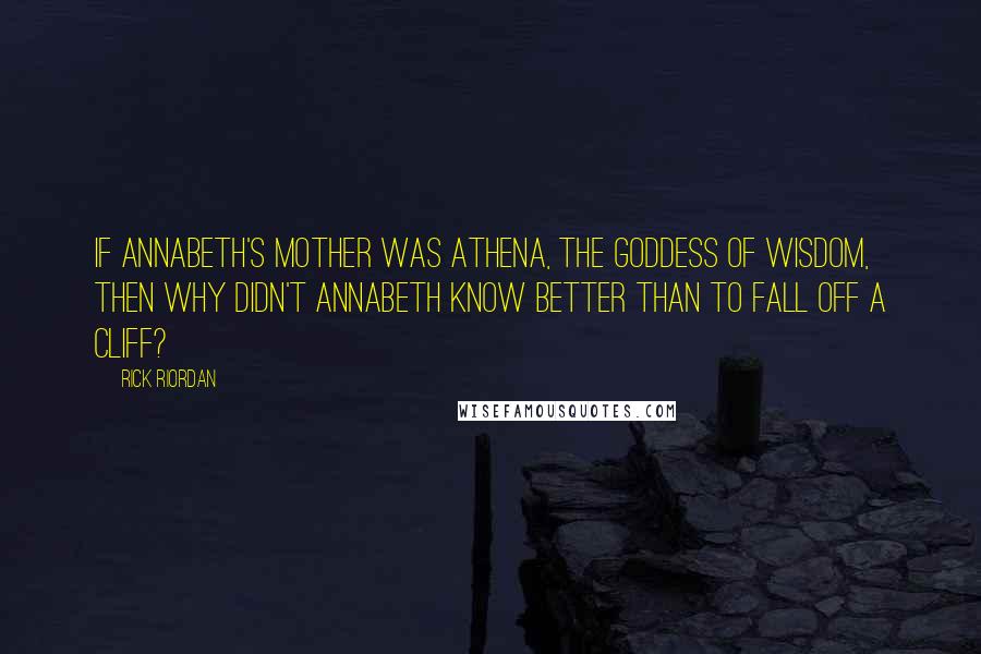 Rick Riordan Quotes: If Annabeth's mother was Athena, the goddess of wisdom, then why didn't Annabeth know better than to fall off a cliff?