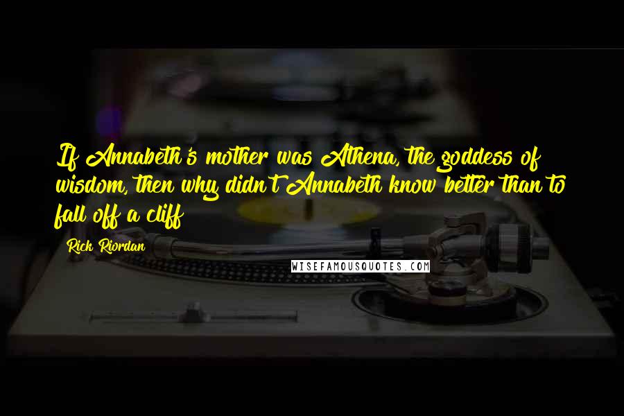 Rick Riordan Quotes: If Annabeth's mother was Athena, the goddess of wisdom, then why didn't Annabeth know better than to fall off a cliff?