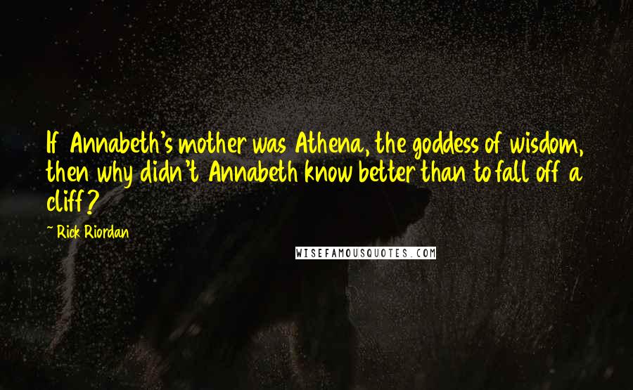 Rick Riordan Quotes: If Annabeth's mother was Athena, the goddess of wisdom, then why didn't Annabeth know better than to fall off a cliff?