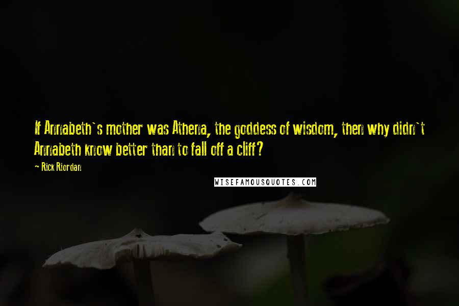 Rick Riordan Quotes: If Annabeth's mother was Athena, the goddess of wisdom, then why didn't Annabeth know better than to fall off a cliff?