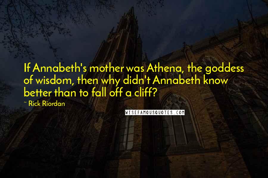 Rick Riordan Quotes: If Annabeth's mother was Athena, the goddess of wisdom, then why didn't Annabeth know better than to fall off a cliff?