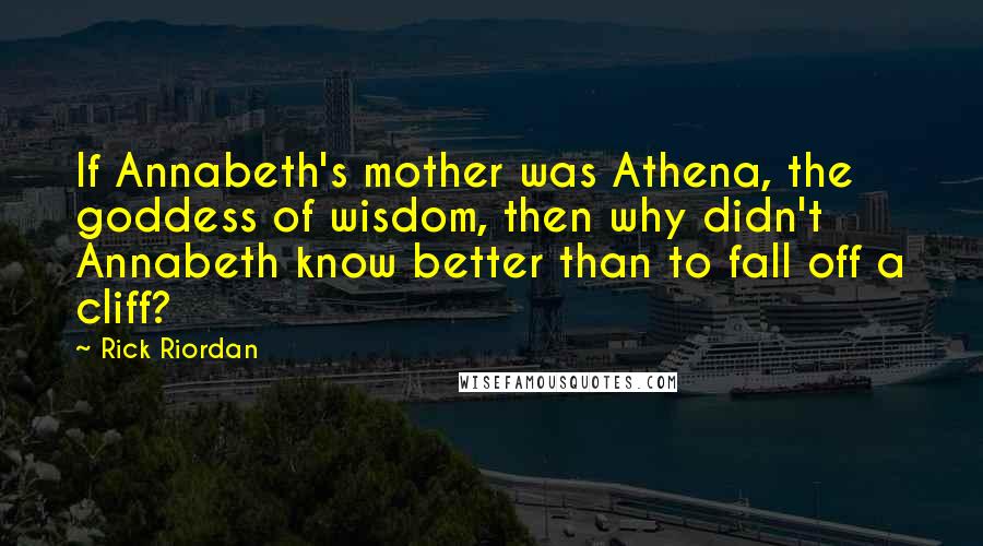 Rick Riordan Quotes: If Annabeth's mother was Athena, the goddess of wisdom, then why didn't Annabeth know better than to fall off a cliff?
