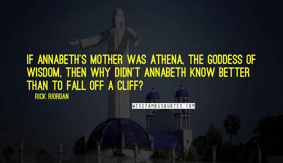 Rick Riordan Quotes: If Annabeth's mother was Athena, the goddess of wisdom, then why didn't Annabeth know better than to fall off a cliff?