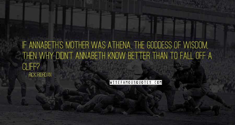 Rick Riordan Quotes: If Annabeth's mother was Athena, the goddess of wisdom, then why didn't Annabeth know better than to fall off a cliff?