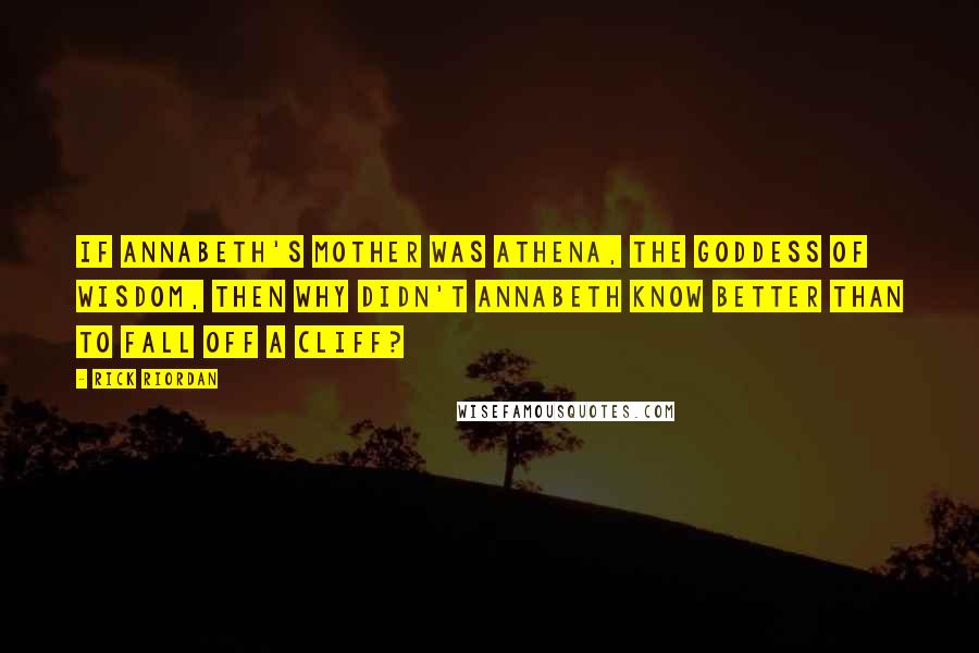 Rick Riordan Quotes: If Annabeth's mother was Athena, the goddess of wisdom, then why didn't Annabeth know better than to fall off a cliff?