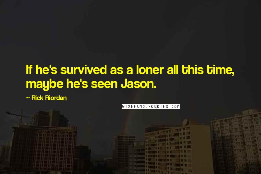 Rick Riordan Quotes: If he's survived as a loner all this time, maybe he's seen Jason.