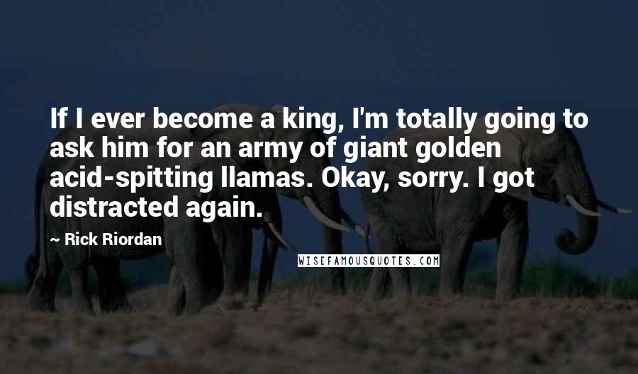 Rick Riordan Quotes: If I ever become a king, I'm totally going to ask him for an army of giant golden acid-spitting llamas. Okay, sorry. I got distracted again.
