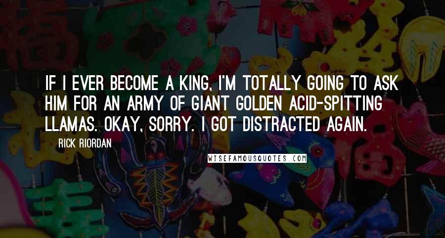 Rick Riordan Quotes: If I ever become a king, I'm totally going to ask him for an army of giant golden acid-spitting llamas. Okay, sorry. I got distracted again.