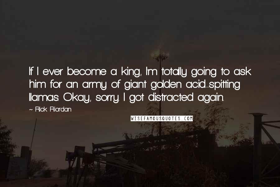 Rick Riordan Quotes: If I ever become a king, I'm totally going to ask him for an army of giant golden acid-spitting llamas. Okay, sorry. I got distracted again.
