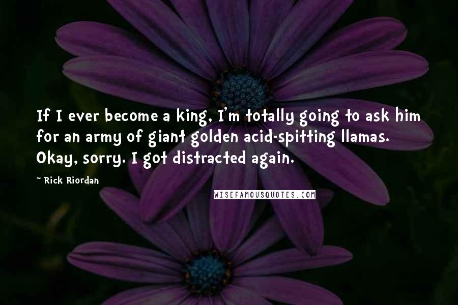 Rick Riordan Quotes: If I ever become a king, I'm totally going to ask him for an army of giant golden acid-spitting llamas. Okay, sorry. I got distracted again.