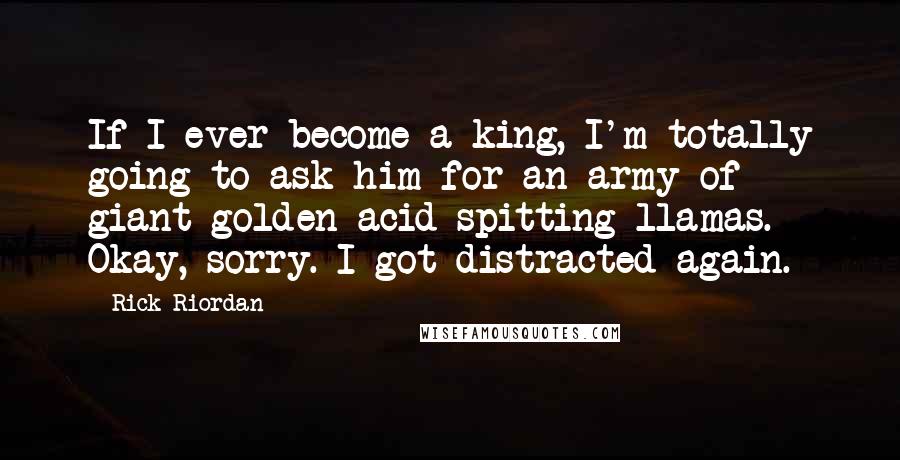 Rick Riordan Quotes: If I ever become a king, I'm totally going to ask him for an army of giant golden acid-spitting llamas. Okay, sorry. I got distracted again.