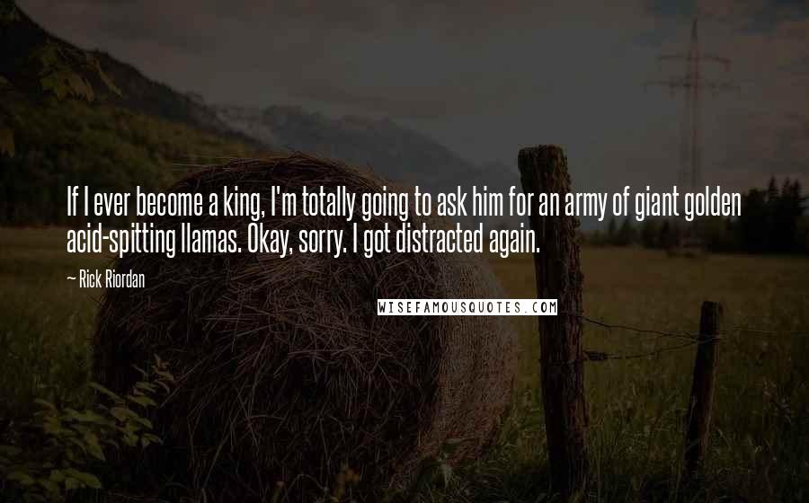 Rick Riordan Quotes: If I ever become a king, I'm totally going to ask him for an army of giant golden acid-spitting llamas. Okay, sorry. I got distracted again.