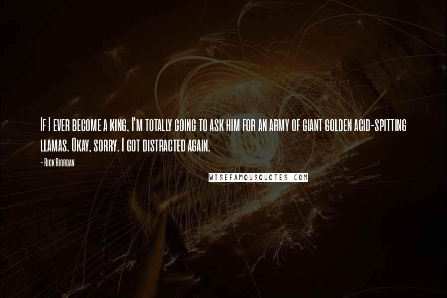 Rick Riordan Quotes: If I ever become a king, I'm totally going to ask him for an army of giant golden acid-spitting llamas. Okay, sorry. I got distracted again.