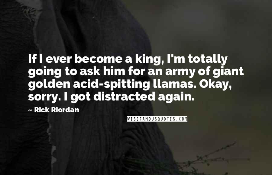 Rick Riordan Quotes: If I ever become a king, I'm totally going to ask him for an army of giant golden acid-spitting llamas. Okay, sorry. I got distracted again.