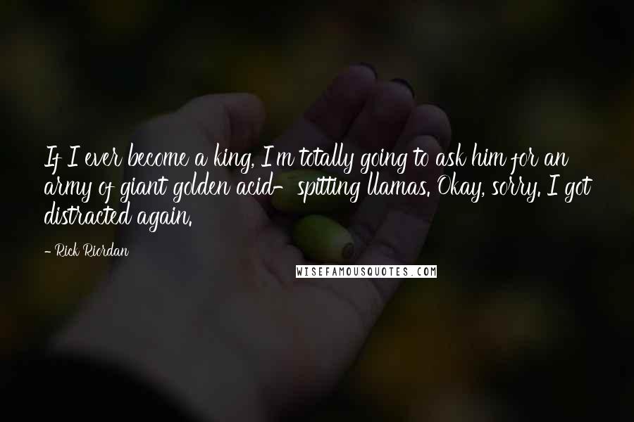 Rick Riordan Quotes: If I ever become a king, I'm totally going to ask him for an army of giant golden acid-spitting llamas. Okay, sorry. I got distracted again.