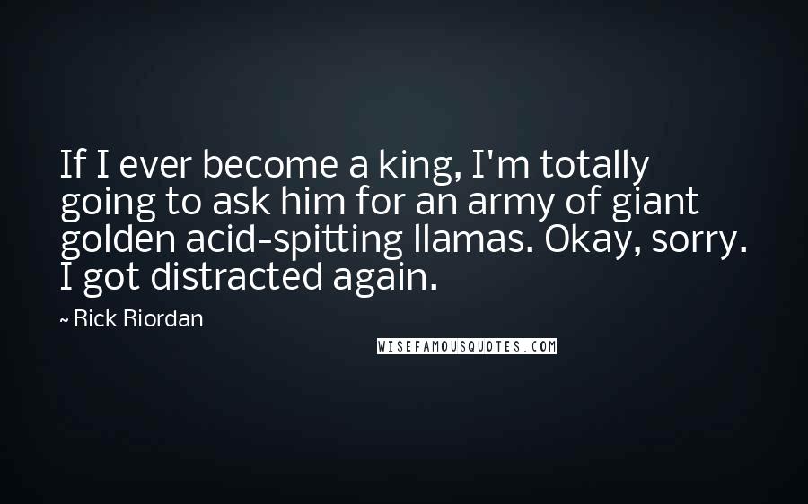 Rick Riordan Quotes: If I ever become a king, I'm totally going to ask him for an army of giant golden acid-spitting llamas. Okay, sorry. I got distracted again.
