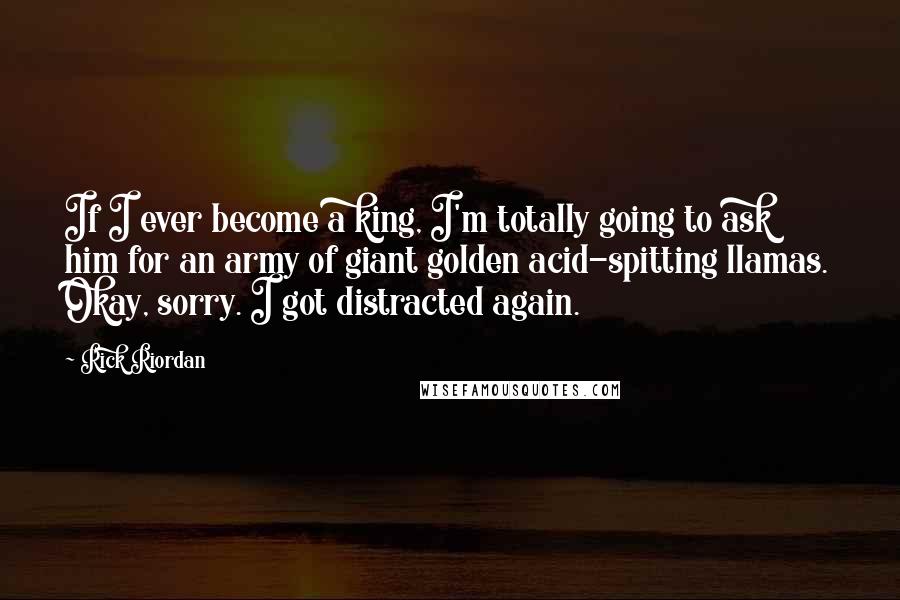 Rick Riordan Quotes: If I ever become a king, I'm totally going to ask him for an army of giant golden acid-spitting llamas. Okay, sorry. I got distracted again.