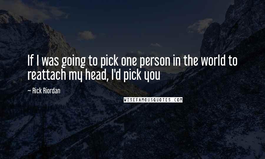 Rick Riordan Quotes: If I was going to pick one person in the world to reattach my head, I'd pick you