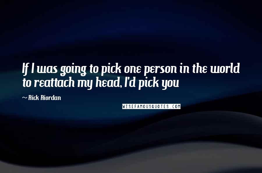 Rick Riordan Quotes: If I was going to pick one person in the world to reattach my head, I'd pick you