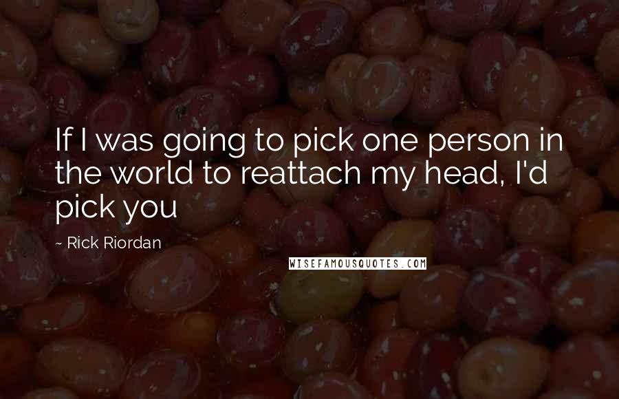 Rick Riordan Quotes: If I was going to pick one person in the world to reattach my head, I'd pick you