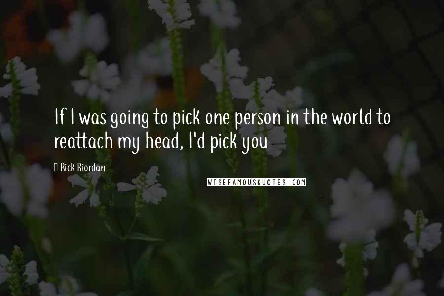 Rick Riordan Quotes: If I was going to pick one person in the world to reattach my head, I'd pick you