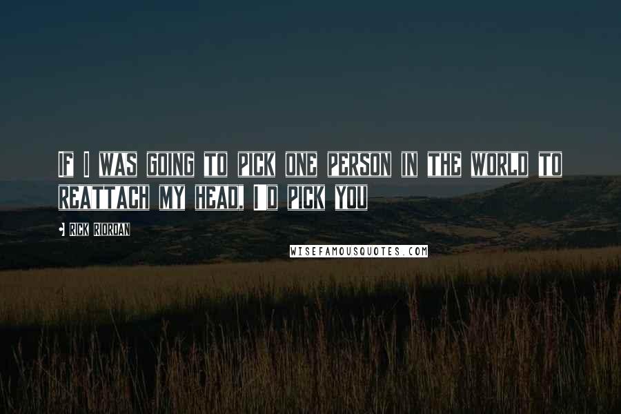 Rick Riordan Quotes: If I was going to pick one person in the world to reattach my head, I'd pick you