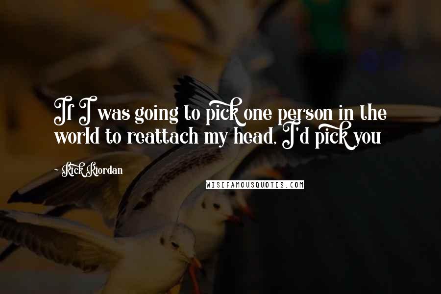 Rick Riordan Quotes: If I was going to pick one person in the world to reattach my head, I'd pick you