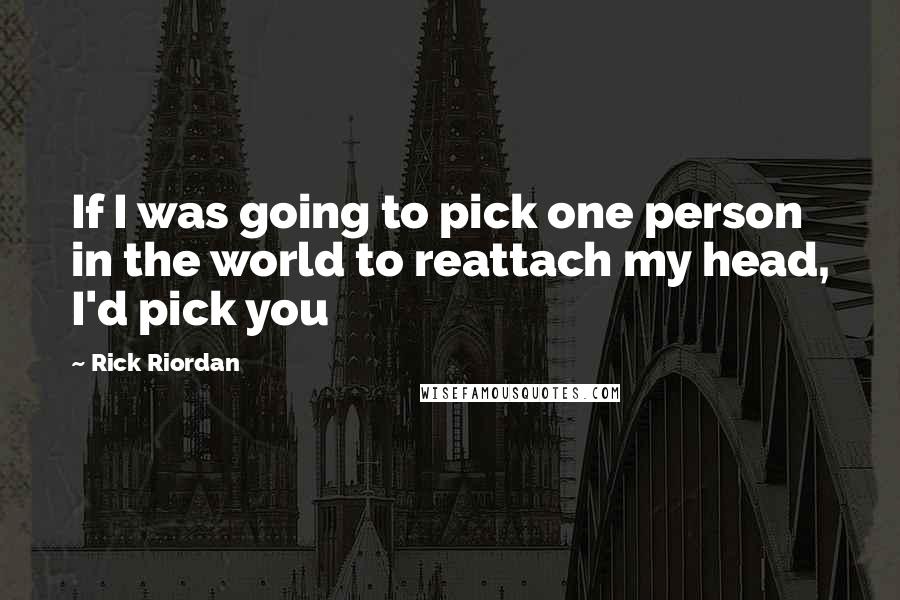 Rick Riordan Quotes: If I was going to pick one person in the world to reattach my head, I'd pick you